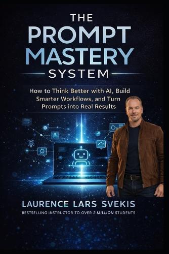 The Prompt Mastery System: How to Think Better With AI, Build Smarter Workflows, and Turn Prompts Into Real Results