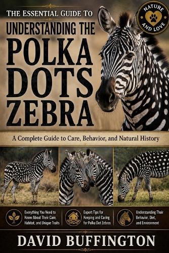 The Essential Guide to Understanding the Polka Dots Zebra: A Complete Guide to Care, Behavior, and Natural History Everything You Need to Know About Their Care, Habitat, and Unique Traits