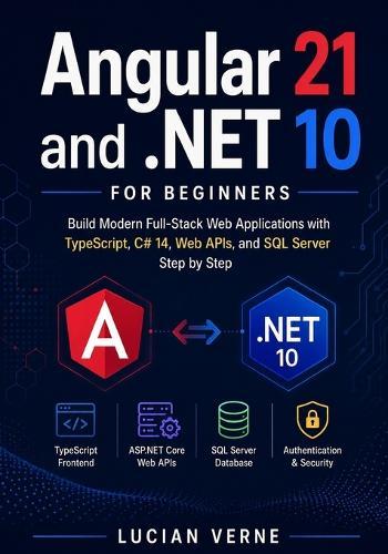 Angular 21 and .NET 10 for Beginners: Build Modern Full-Stack Web Applications with TypeScript, C# 14, Web APIs, and SQL Server Step by Step