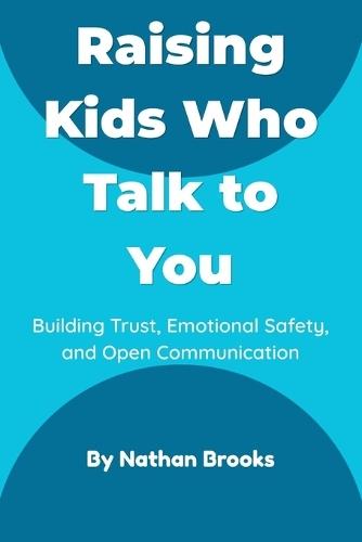 Raising Kids Who Talk to You: A Practical Parenting Guide to Building Lifelong Trust, Emotional Safety, and Open Communication from Early Childhood