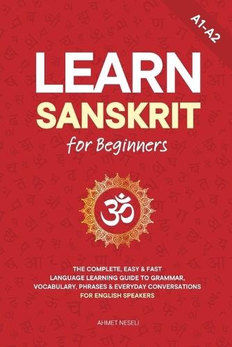 Learn Sanskrit for Beginners: The Complete, Easy & Fast Language Learning Guide to Grammar, Vocabulary, Phrases & Everyday Conversations for English Speakers