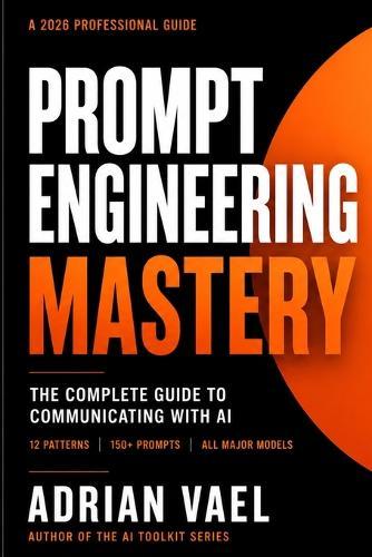Prompt Engineering Mastery: The Complete Guide to Communicating with AI, Using Proven Frameworks, Prompt Patterns, and a 150-Prompt Library for Reliable Results