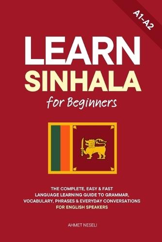 Learn Sinhala for Beginners: The Complete, Easy & Fast Language Learning Guide to Grammar, Vocabulary, Phrases & Everyday Conversations for English Speakers