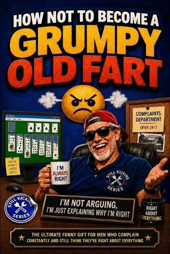 How Not to Become a Grumpy Old Fart: The Ultimate Funny Gift for Men Who Complain Constantly, Slow Down Never, and Still Think They're Right About Everything