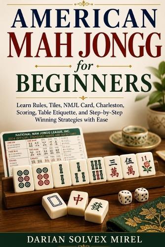 American Mah Jongg for Beginners: Learn Rules, Tiles, NMJL Card, Charleston, Scoring, Table Etiquette, and Step-by-Step Winning Strategies with Ease