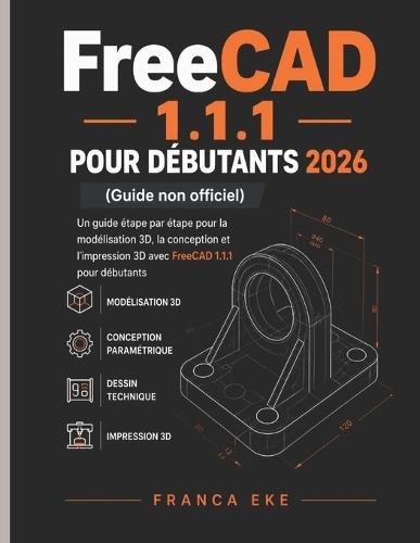FreeCAD 1.1.1 POUR DÉBUTANTS 2026 (Guide non officiel): Guide pas à pas de modélisation, de conception et d'impression 3D avec FreeCAD 1.1.1 pour débutants