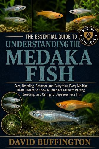 The Essential Guide to Understanding the Medaka Fish: Care, Breeding, Behavior, and Everything Every Medaka Owner Needs to Know A Complete Guide to Raising, Breeding, and Caring for Japanese Rice Fish