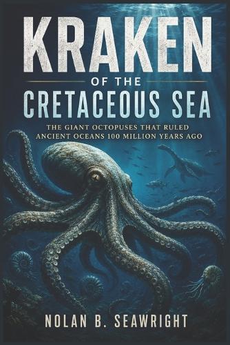 Kraken of the Cretaceous Sea: The Giant Octopuses That Ruled Ancient Oceans 100 Million Years Ago