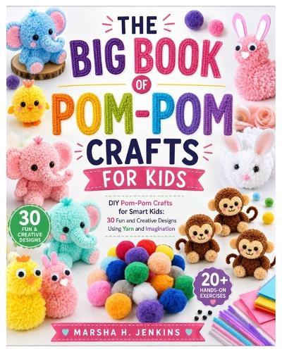 The Big Book of Pom-Pom Crafts for Kids: DIY Pom-Pom Crafts for Smart Kids: 30 Fun and Creative Designs Using Yarn and Imagination with 20+ Hands-On Exercises