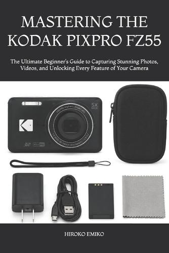 Mastering the Kodak Pixpro Fz55: The Ultimate Beginner's Guide to Capturing Stunning Photos, Videos, and Unlocking Every Feature of Your Camera