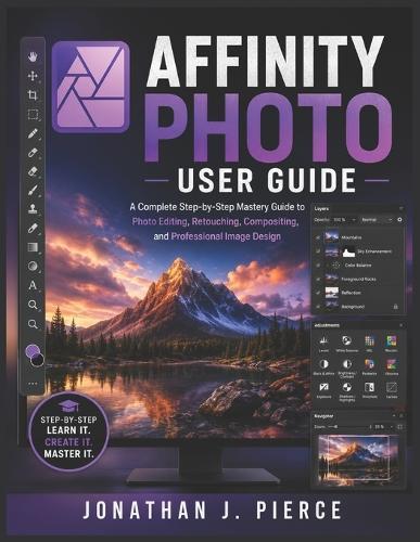 Affinity Photo User Guide: A Complete Step-by-Step Mastery Guide to Photo Editing, Retouching, Compositing, and Professional Image Design
