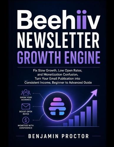 Beehiiv Newsletter Growth Engine: Fix Slow Growth, Low Open Rates, and Monetization Confusion, Turn Your Email Publication into Consistent Income, Beginner to Advanced Guide