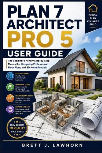 Plan 7 Architect Pro 5 User Guide: The Beginner-Friendly Step-by-Step Manual for Designing Professional Floor Plans and 3D Home Models