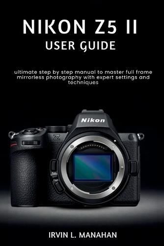 Nikon Z5ii User Guide: ultimate step by step manual to master full frame mirrorless photography with expert settings and techniques