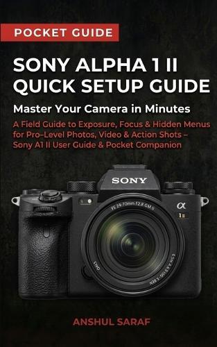 Sony Alpha 1 II Quick Setup Guide: Master Your Camera in Minutes: A Field Guide to Exposure, Focus & Hidden Menus for Pro Level Photos, Video & Action Shots - Sony A1 II User Guide & Pocket Companion