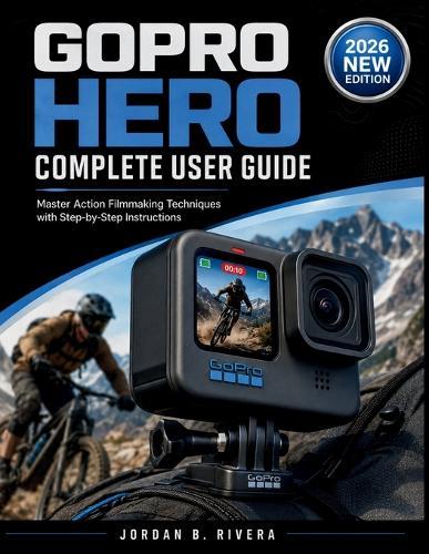 Gopro Hero Complete User Guide: Master Action Filmmaking Techniques with Step-by-Step Instructions
