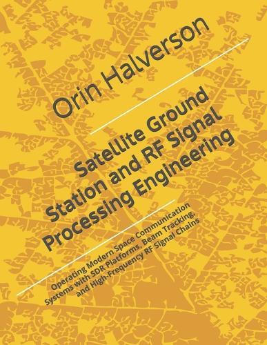 Satellite Ground Station and RF Signal Processing Engineering: Operating Modern Space Communication Systems with SDR Platforms, Beam Tracking, and High-Frequency RF Signal Chains