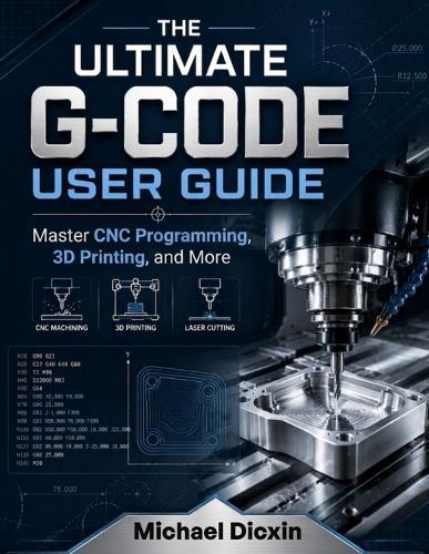 The Ultimate G-code User Guide: Master CNC Programming, 3D Printing, and More
