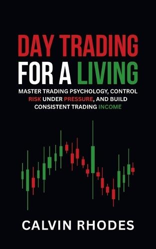 Day Trading for a Living: Master Trading Psychology, Control Risk Under Pressure, and Build Consistent Trading Income