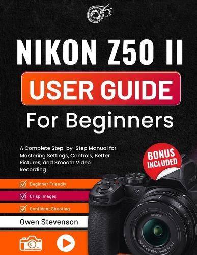 Nikon Z50 II User Guide for Beginners: A Complete Step-by-Step Manual for Mastering Settings, Controls, Better Pictures, and Smooth Video Recording