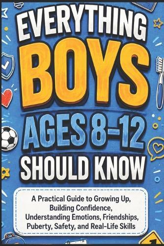 Everything Boys Ages 8-12 Should Know: A Practical Guide to Growing Up, Building Confidence, Understanding Emotions, Friendships, Puberty, Safety, and Real-Life Skills