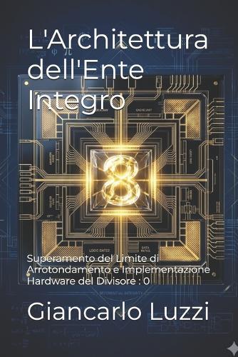 L'Architettura dell'Ente Integro: Superamento del Limite di Arrotondamento e Implementazione Hardware del Divisore: 0