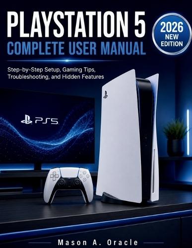 PlayStation 5 Complete User Manual: Step-by-Step Setup, Gaming Tips, Troubleshooting, and Hidden Features