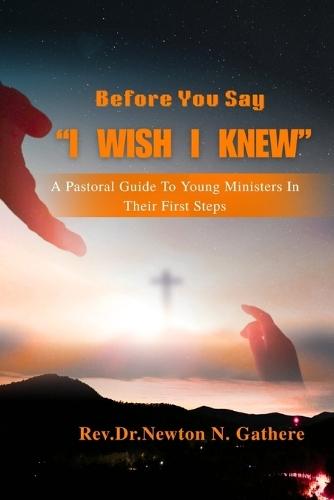 Before You Say, ""I Wish I Knew"": A pastoral guide to young ministers in their first steps