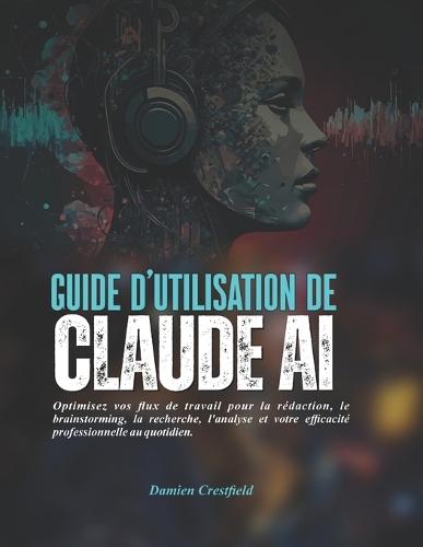 Guide d'utilisation de Claude AI: Optimisez vos flux de travail pour la rédaction, le brainstorming, la recherche, l'analyse et votre efficacité professionnelle au quotidien.