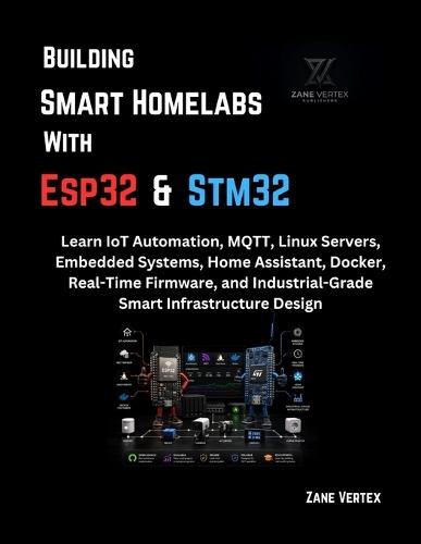 Building Smart Homelabs with ESP32 and STM32: Learn IoT Automation, MQTT, Linux Servers, Embedded Systems, Home Assistant, Docker, Real-Time Firmware, and Industrial-Grade Smart Infrastructure Design