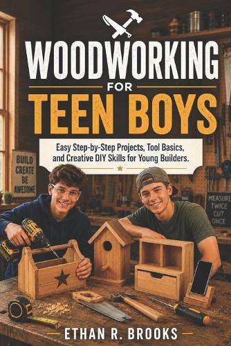 Woodworking for Teen Boys: Easy Step-by-Step Projects, Tool Basics, and Creative DIY Skills for Young Builders.