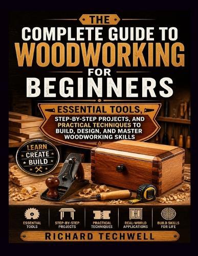 The Complete Guide to Woodworking for Beginners: Essential Tools, Step-by-Step Projects, and Practical Techniques to Build, Design, and Master Woodworking Skills