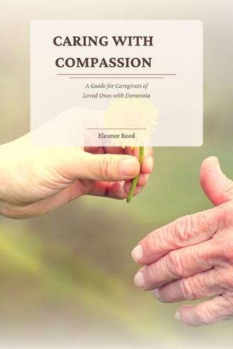 Caring with Compassion: A Guide for Caregivers of Loved Ones with Dementia
