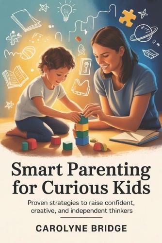 Smart Parenting For Curious Kids: Proven Strategies to Raise Confident, Creative, and Independent Thinkers