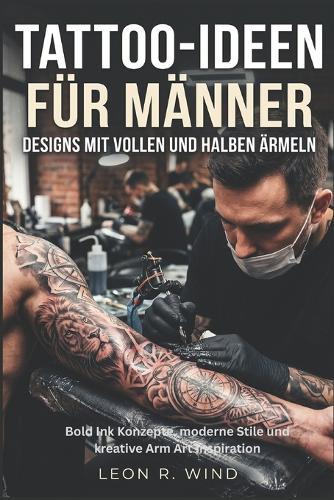 Tattoo-Ideen für Männer: Designs mit vollen und halben Ärmeln: Bold Ink Konzepte, moderne Stile und kreative Arm Art Inspiration