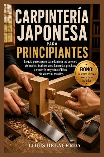 Carpintería Japonesa Para Principiantes: La guía paso a paso para principiantes para dominar las uniones tradicionales de madera, construir conexiones fuertes y crear proyectos atemporales sin clavos ni tornillos