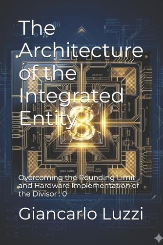 The Architecture of the Integrated Entity: Overcoming the Rounding Limit and Hardware Implementation of the Divisor: 0
