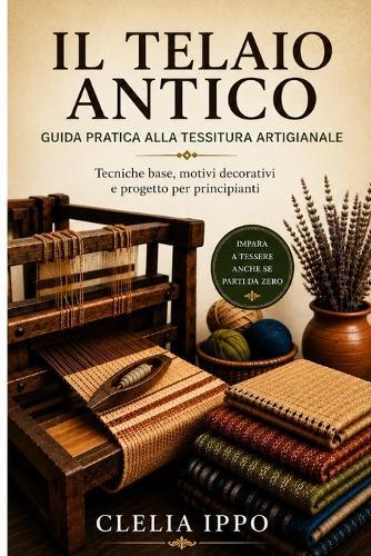Telaio Antico: Guida pratica alla tessitura artigianale tecniche base, motivi decorativi e progetto per principianti