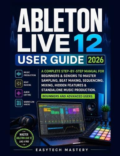 Ableton Live 12 User Guide 2026: A Complete Manual To Master Music Production, Beat Making, Mixing & Audio Editing, Unlock Hidden Features, and Learn Workflow Hacks for Beginners and Advanced Users