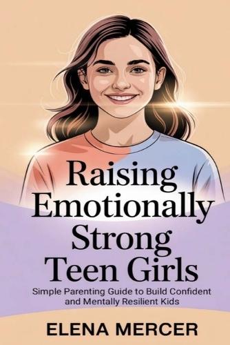 Raising Emotionally Strong Teen Girls: Simple Parenting Guide to Build Confident and Mentally Resilient Kids