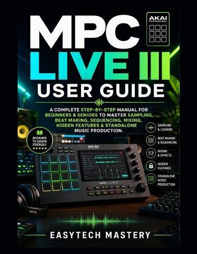 MPC Live III User Guide: A Complete Step-by-Step Manual For Beginners & Seniors to Master Sampling, Beat Making, Sequencing, Mixing, Hidden Features & Standalone Music Production