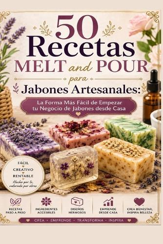 50 Recetas MELT and POUR para Jabones Artesanales: La Forma Más Fácil de Empezar tu Negocio de Jabones desde Casa Paso a Paso para Principiantes
