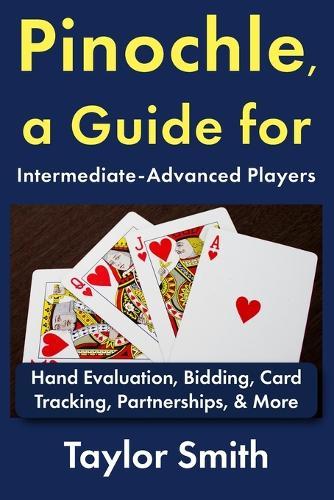 Pinochle, a Guide for Intermediate-Advanced Players: Hand Evaluation, Bidding, Card Tracking, Partnerships, & More