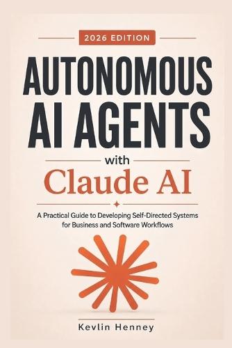 Autonomous AI Agents with Claude AI: A Practical Guide to Developing Self-Directed Systems for Business and Software Workflows