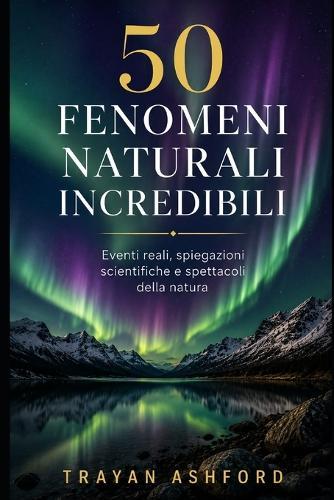 50 Fenomeni Naturali Incredibili: Eventi reali, spiegazioni scientifiche e spettacoli della natura