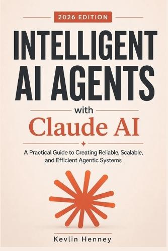 Intelligent AI Agents with Claude AI: A Practical Guide to Creating Reliable, Scalable, and Efficient Agentic Systems