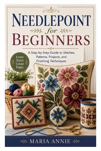 Needlepoint for Beginners: A Step-by-Step Guide to Stitches, Patterns, Projects, and Finishing Techniques