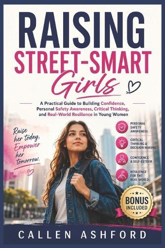 Raising Street-Smart Girls: A Practical Guide to Building Confidence, Personal Safety Awareness, Critical Thinking, and Real-World Resilience in Young Women