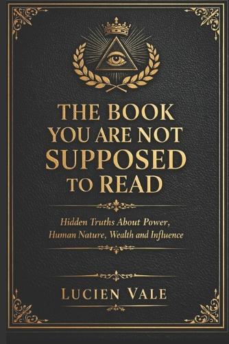 The Book You Are Not Supposed to Read: Hidden Truths About Power, Human Nature, Wealth and Influence