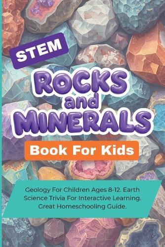 STEM Rocks And Minerals Book For Kids: Geology For Children Ages 8-12. Earth Science Trivia For Interactive Learning. Great Homeschooling Guide.
